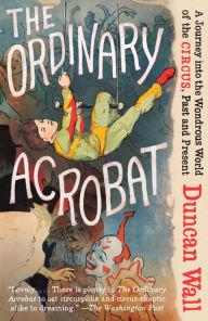 Title: The Ordinary Acrobat: A Journey into the Wondrous World of the Circus, Past and Present, Author: Duncan Wall