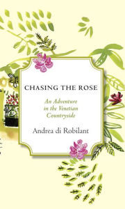 Title: Chasing the Rose: An Adventure in the Venetian Countryside, Author: Andrea Di Robilant