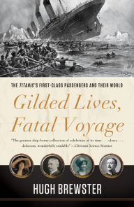 Title: Gilded Lives, Fatal Voyage: The Titanic's First-Class Passengers and Their World, Author: Hugh Brewster