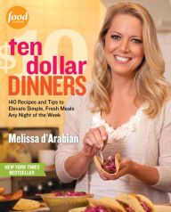 Title: Ten Dollar Dinners: 140 Recipes & Tips to Elevate Simple, Fresh Meals Any Night of the Week, Author: Melissa d'Arabian