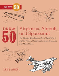 Title: Draw 50 Airplanes, Aircraft, and Spacecraft: The Step-by-Step Way to Draw World War II Fighter Planes, Modern Jets, Space Capsules, and Much More..., Author: Lee J. Ames