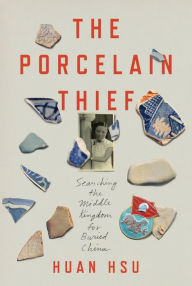 Title: The Porcelain Thief: Searching the Middle Kingdom for Buried China, Author: Huan Hsu
