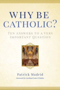 Title: Why Be Catholic?: Ten Answers to a Very Important Question, Author: Patrick Madrid