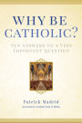 Why Be Catholic?: Ten Answers to a Very Important Question