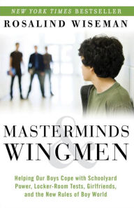 Title: Masterminds and Wingmen: Helping Our Boys Cope with Schoolyard Power, Locker-Room Tests, Girlfriends, and the New Rules of Boy World, Author: Rosalind Wiseman
