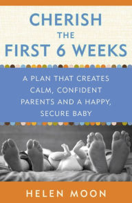 Title: Cherish the First Six Weeks: A Plan that Creates Calm, Confident Parents and a Happy, Secure Baby, Author: Helen Moon
