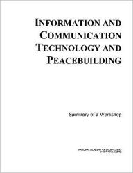 Title: Information and Communication Technology and Peacebuilding: Summary of a Workshop, Author: National Academy of Engineering