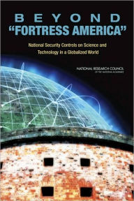 Title: Beyond 'Fortress America': National Security Controls on Science and Technology in a Globalized World, Author: National Research Council