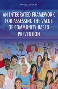 Title: An Integrated Framework for Assessing the Value of Community-Based Prevention, Author: Institute of Medicine