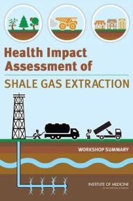 Title: Health Impact Assessment of Shale Gas Extraction: Workshop Summary, Author: Institute of Medicine