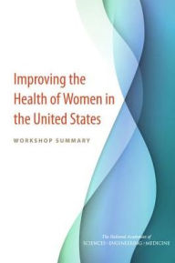 Title: Improving the Health of Women in the United States: Workshop Summary, Author: National Academies of Sciences