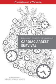 Title: Exploring Strategies to Improve Cardiac Arrest Survival: Proceedings of a Workshop, Author: National Academies of Sciences
