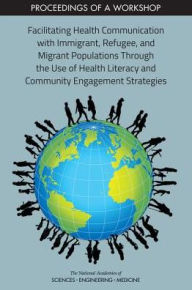 Title: Facilitating Health Communication with Immigrant, Refugee, and Migrant Populations Through the Use of Health Literacy and Community Engagement Strategies: Proceedings of a Workshop, Author: National Academies of Sciences