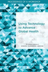 Title: Using Technology to Advance Global Health: Proceedings of a Workshop, Author: National Academies of Sciences