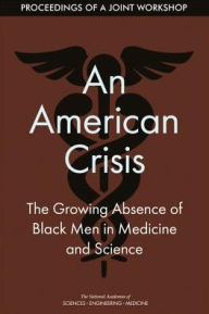 Title: An American Crisis: The Growing Absence of Black Men in Medicine and Science: Proceedings of a Joint Workshop, Author: National Academies of Sciences