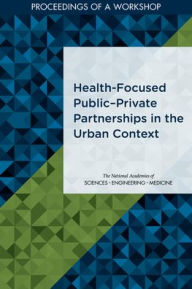 Title: Health-Focused Public?Private Partnerships in the Urban Context: Proceedings of a Workshop, Author: National Academies of Sciences