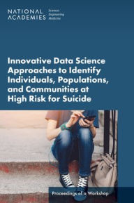 Title: Innovative Data Science Approaches to Identify Individuals, Populations, and Communities at High Risk for Suicide: Proceedings of a Workshop, Author: National Academies of Sciences