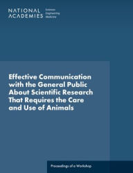 Title: Effective Communication with the General Public about Scientific Research That Requires the Care and Use of Animals: Proceedings of a Workshop, Author: National Academies of Sciences Engineering and Medicine