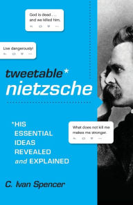 Title: Tweetable Nietzsche: His Essential Ideas Revealed and Explained, Author: C. Ivan Spencer