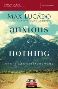 Title: Anxious for Nothing Bible Study Guide: Finding Calm in a Chaotic World, Author: Max Lucado
