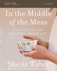 Title: In the Middle of the Mess Bible Study Guide: Strength for This Beautiful, Broken Life, Author: Sheila Walsh