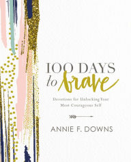 Title: 100 Days to Brave: Devotions for Unlocking Your Most Courageous Self, Author: Annie F. Downs