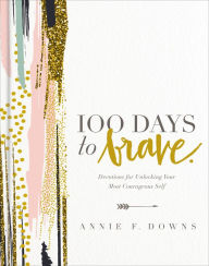 Title: 100 Days to Brave: Devotions for Unlocking Your Most Courageous Self, Author: Annie F. Downs