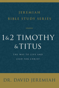 Title: 1 and 2 Timothy and Titus: The Way to Live and Lead for Christ, Author: David Jeremiah