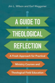 Title: A Guide to Theological Reflection: A Fresh Approach for Practical Ministry Courses and Theological Field Education, Author: Jim Wilson