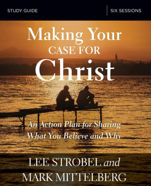 Making Your Case for Christ Bible Study Guide: An Action Plan Sharing What you Believe and Why