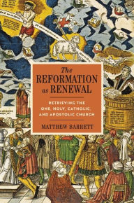 Title: The Reformation as Renewal: Retrieving the One, Holy, Catholic, and Apostolic Church, Author: Matthew Barrett