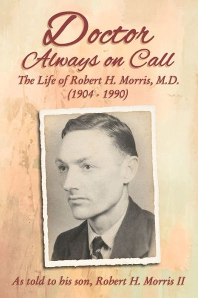 Doctor Always On Call: The Life of Robert H. Morris, M.D. as Told to His Son, Morris II