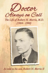 Title: Doctor Always On Call: The Life of Robert H. Morris, M.D. as Told to His Son, Robert H. Morris II, Author: Robert H. Morris