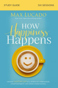 Title: How Happiness Happens Bible Study Guide: Finding Lasting Joy in a World of Comparison, Disappointment, and Unmet Expectations, Author: Max Lucado