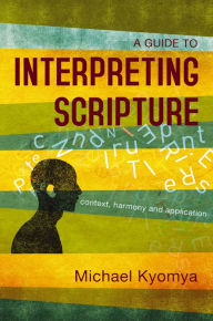 Title: A Guide to Interpreting Scripture: Context, Harmony, and Application, Author: Michael Kyomya
