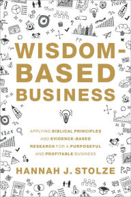 Title: Wisdom-Based Business: Applying Biblical Principles and Evidence-Based Research for a Purposeful and Profitable Business, Author: Hannah J. Stolze