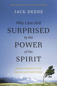 Title: Why I Am Still Surprised by the Power of the Spirit: Discovering How God Speaks and Heals Today, Author: Jack S. Deere