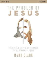 Title: The Problem of Jesus Study Guide: Answering a Skeptic's Challenges to the Scandal of Jesus, Author: Mark Clark