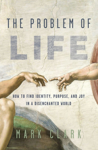 The Problem of Life: How to Find Identity, Purpose, and Joy in a Disenchanted World