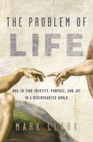 Electronic free ebook download The Problem of Life: How to Find Identity, Purpose, and Joy in a Disenchanted World 9780310108467 (English literature) RTF MOBI by Mark Clark