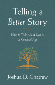 Title: Telling a Better Story: How to Talk About God in a Skeptical Age, Author: Joshua D. Chatraw