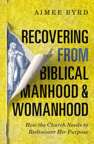 Ebooks and download Recovering from Biblical Manhood and Womanhood: How the Church Needs to Rediscover Her Purpose 9780310108726 by Aimee Byrd CHM ePub RTF in English