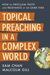 Title: Topical Preaching in a Complex World: How to Proclaim Truth and Relevance at the Same Time, Author: Sam Chan