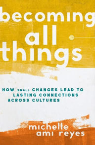 Title: Becoming All Things: How Small Changes Lead To Lasting Connections Across Cultures, Author: Michelle Reyes