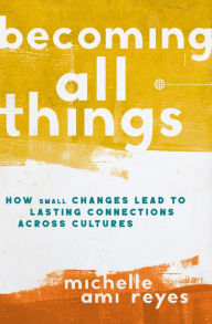 Title: Becoming All Things: How Small Changes Lead To Lasting Connections Across Cultures, Author: Michelle Reyes