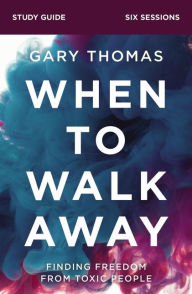 Title: When to Walk Away Bible Study Guide: Finding Freedom from Toxic People, Author: Gary Thomas