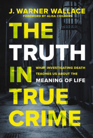 Title: The Truth in True Crime: What Investigating Death Teaches Us About the Meaning of Life, Author: J. Warner Wallace