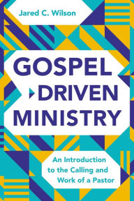 Title: Gospel-Driven Ministry: An Introduction to the Calling and Work of a Pastor, Author: Jared C. Wilson