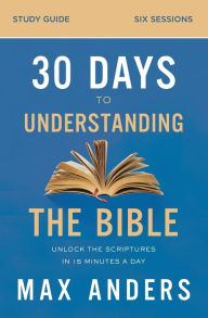 Title: 30 Days to Understanding the Bible Study Guide: Unlock the Scriptures in 15 Minutes a Day, Author: Max Anders