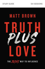 Title: Truth Plus Love Bible Study Guide: The Jesus Way to Influence, Author: Matt Brown